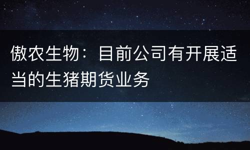 傲农生物：目前公司有开展适当的生猪期货业务