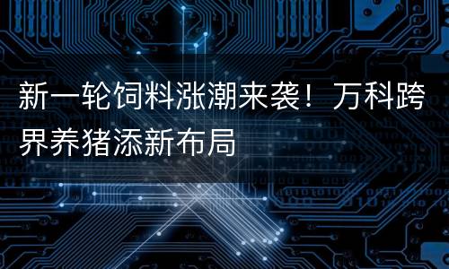 新一轮饲料涨潮来袭！万科跨界养猪添新布局