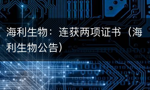 海利生物：连获两项证书（海利生物公告）