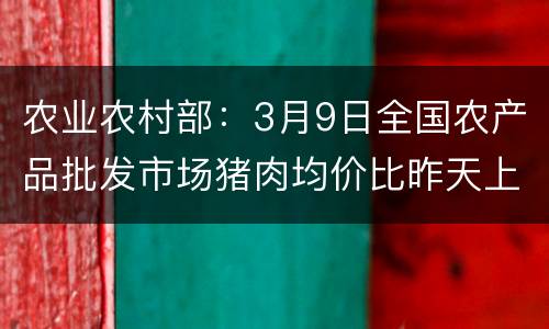 农业农村部：3月9日全国农产品批发市场猪肉均价比昨天上升1.3%