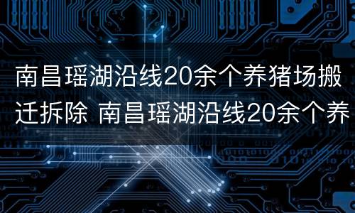 南昌瑶湖沿线20余个养猪场搬迁拆除 南昌瑶湖沿线20余个养猪场搬迁拆除工程