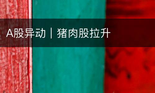 A股异动｜猪肉股拉升