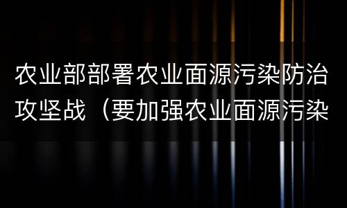 农业部部署农业面源污染防治攻坚战（要加强农业面源污染）