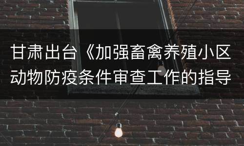 甘肃出台《加强畜禽养殖小区动物防疫条件审查工作的指导意见》