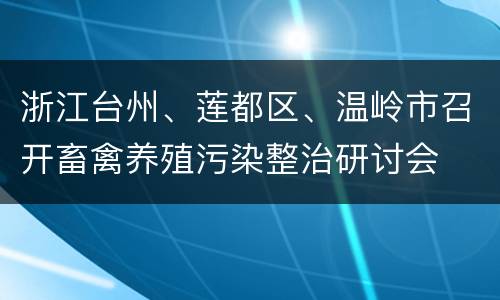浙江台州、莲都区、温岭市召开畜禽养殖污染整治研讨会