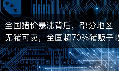 全国猪价暴涨背后，部分地区无猪可卖，全国超70%猪贩子收不到猪