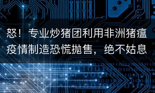 怒！专业炒猪团利用非洲猪瘟疫情制造恐慌抛售，绝不姑息