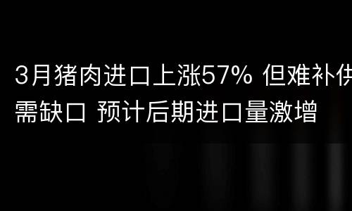 3月猪肉进口上涨57% 但难补供需缺口 预计后期进口量激增