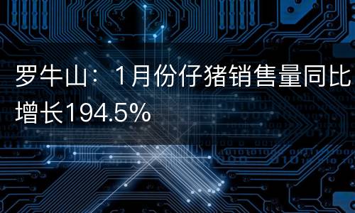 罗牛山：1月份仔猪销售量同比增长194.5%