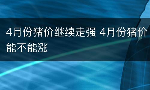 4月份猪价继续走强 4月份猪价能不能涨