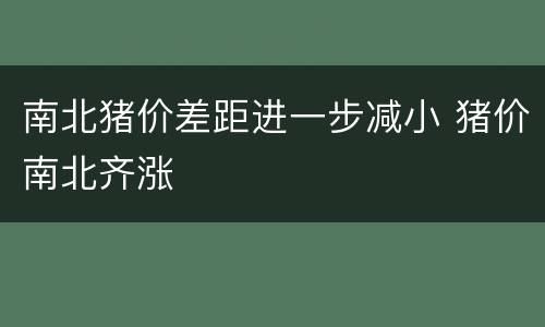 南北猪价差距进一步减小 猪价南北齐涨