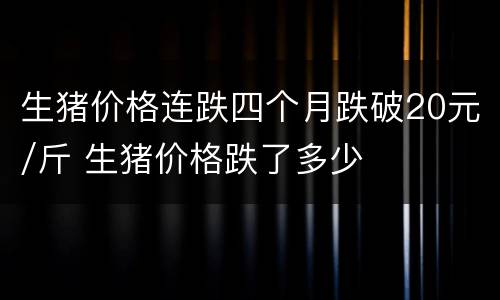 生猪价格连跌四个月跌破20元/斤 生猪价格跌了多少
