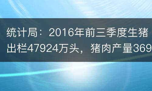 统计局：2016年前三季度生猪出栏47924万头，猪肉产量3690万吨