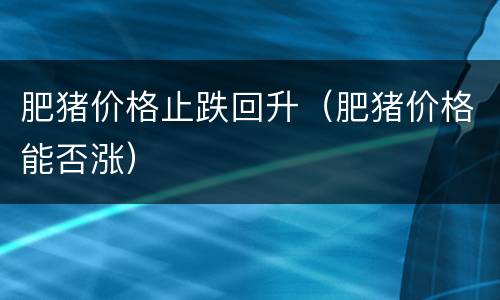 肥猪价格止跌回升（肥猪价格能否涨）