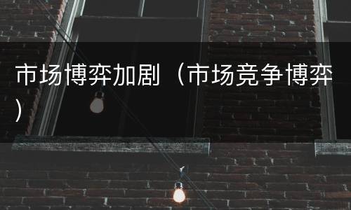 市场博弈加剧（市场竞争博弈）