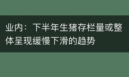 业内：下半年生猪存栏量或整体呈现缓慢下滑的趋势