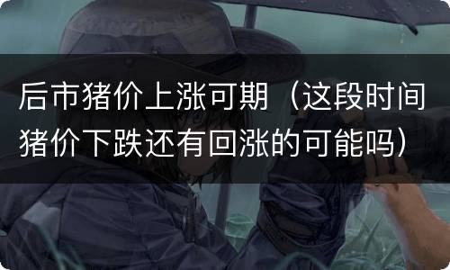 后市猪价上涨可期（这段时间猪价下跌还有回涨的可能吗）