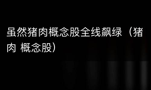 虽然猪肉概念股全线飙绿（猪肉 概念股）