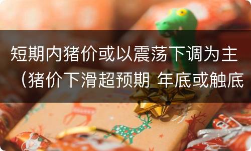 短期内猪价或以震荡下调为主（猪价下滑超预期 年底或触底反弹）