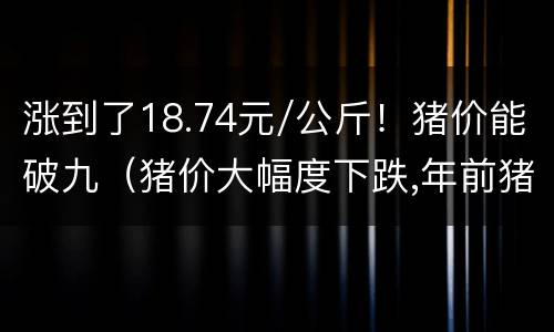 涨到了18.74元/公斤！猪价能破九（猪价大幅度下跌,年前猪价会跌到17元一斤吗?看完明白了）