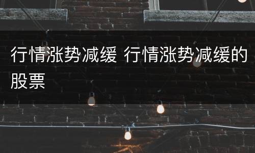 行情涨势减缓 行情涨势减缓的股票