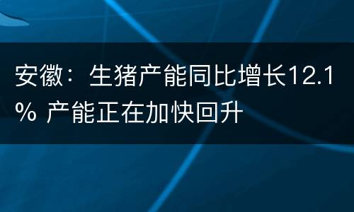 安徽：生猪产能同比增长12.1% 产能正在加快回升