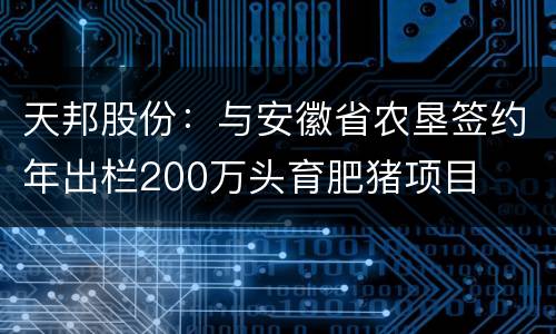天邦股份：与安徽省农垦签约年出栏200万头育肥猪项目