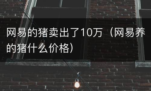 网易的猪卖出了10万（网易养的猪什么价格）