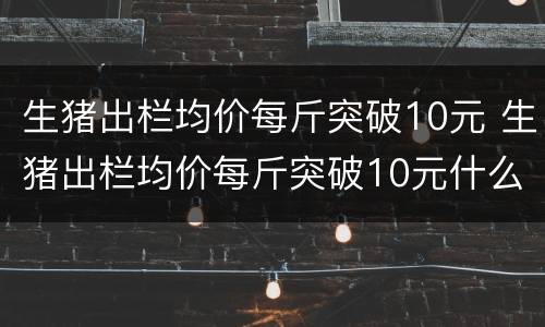 生猪出栏均价每斤突破10元 生猪出栏均价每斤突破10元什么意思