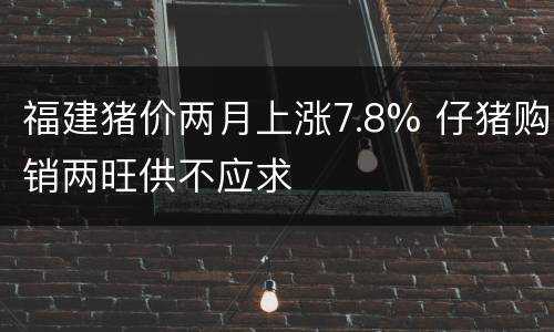 福建猪价两月上涨7.8% 仔猪购销两旺供不应求