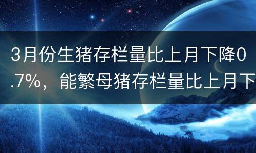 3月份生猪存栏量比上月下降0.7%，能繁母猪存栏量比上月下降1.7%