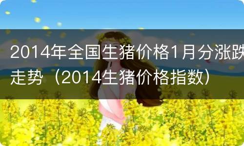 2014年全国生猪价格1月分涨跌走势（2014生猪价格指数）