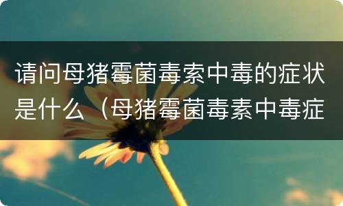 请问母猪霉菌毒索中毒的症状是什么（母猪霉菌毒素中毒症状具体有哪些特点）