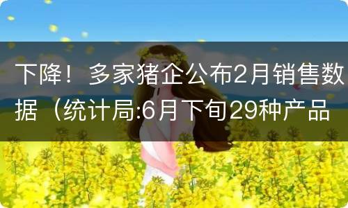 下降！多家猪企公布2月销售数据（统计局:6月下旬29种产品价格上涨 生猪价格环比持平）