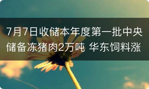 7月7日收储本年度第一批中央储备冻猪肉2万吨 华东饲料涨价潮来了！