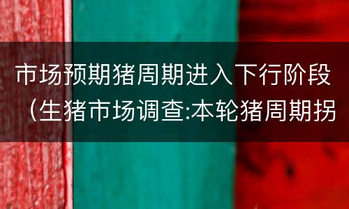 市场预期猪周期进入下行阶段（生猪市场调查:本轮猪周期拐点来了吗）