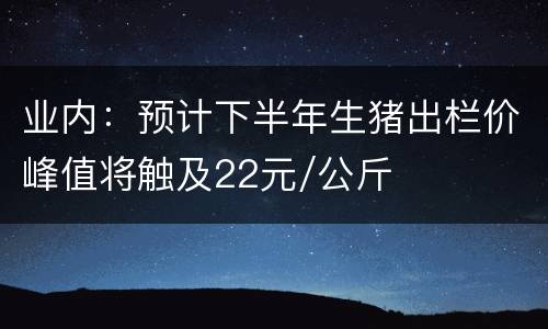 业内：预计下半年生猪出栏价峰值将触及22元/公斤