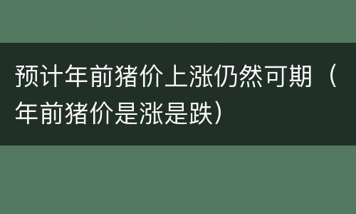 预计年前猪价上涨仍然可期（年前猪价是涨是跌）