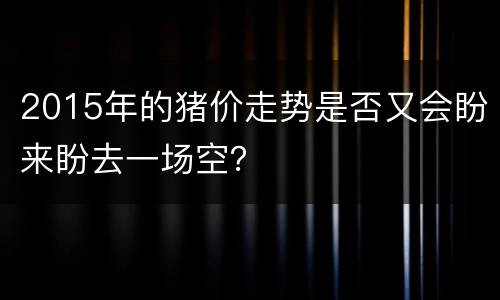 2015年的猪价走势是否又会盼来盼去一场空？
