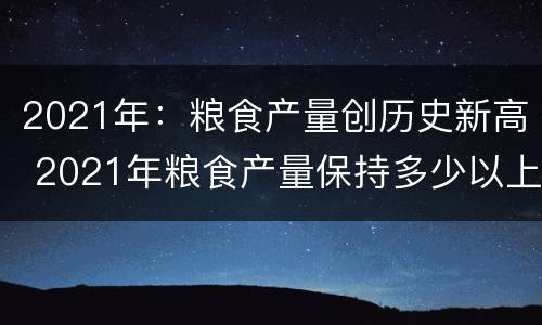 2021年：粮食产量创历史新高 2021年粮食产量保持多少以上