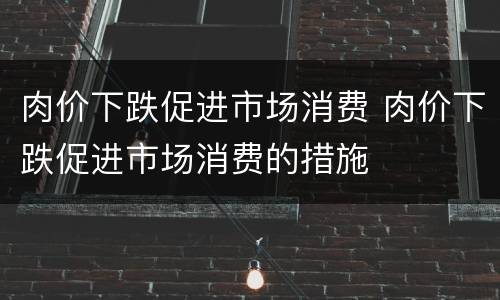 肉价下跌促进市场消费 肉价下跌促进市场消费的措施