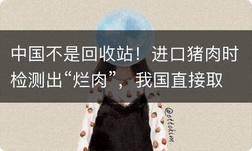 中国不是回收站！进口猪肉时检测出“烂肉”，我国直接取消订单