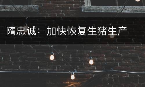 隋忠诚：加快恢复生猪生产