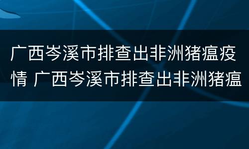 广西岑溪市排查出非洲猪瘟疫情 广西岑溪市排查出非洲猪瘟疫情了吗