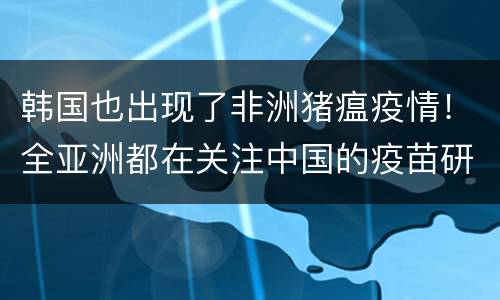 韩国也出现了非洲猪瘟疫情！全亚洲都在关注中国的疫苗研制进展