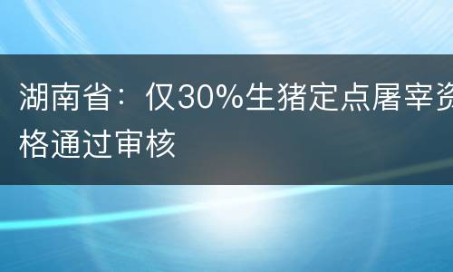 湖南省：仅30%生猪定点屠宰资格通过审核