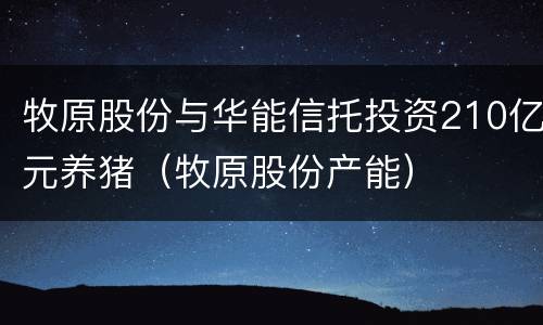 牧原股份与华能信托投资210亿元养猪（牧原股份产能）