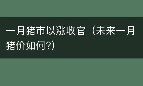 一月猪市以涨收官（未来一月猪价如何?）