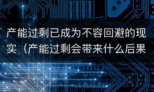 产能过剩已成为不容回避的现实（产能过剩会带来什么后果）
