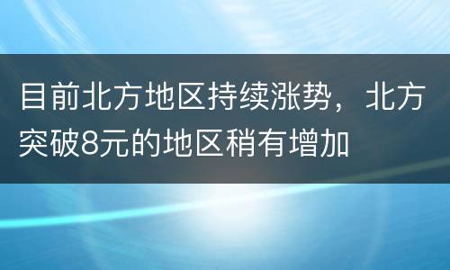目前北方地区持续涨势，北方突破8元的地区稍有增加